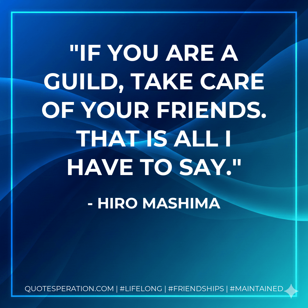 If you are a guild, take care of your friends. That is all I have to say. - Hiro Mashima