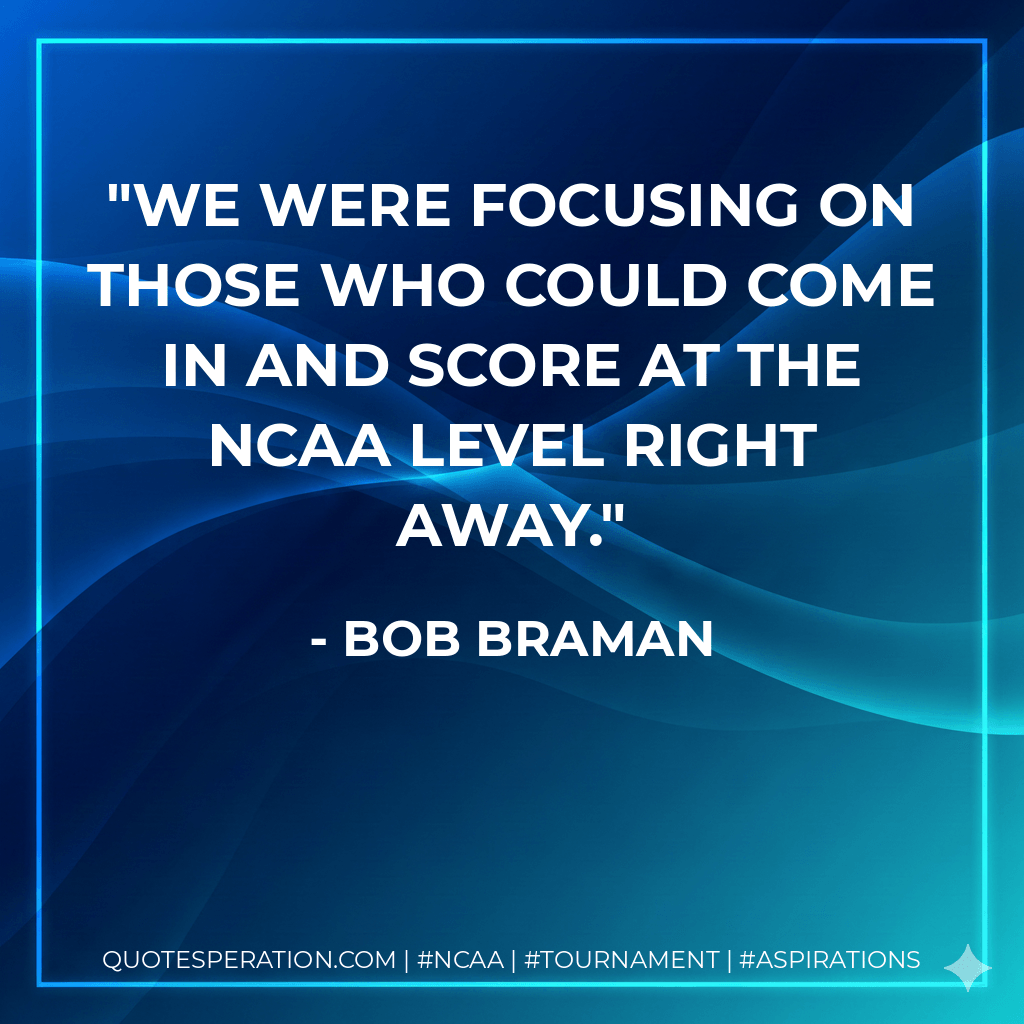 We were focusing on those who could come in and score at the NCAA level right away. - Bob Braman