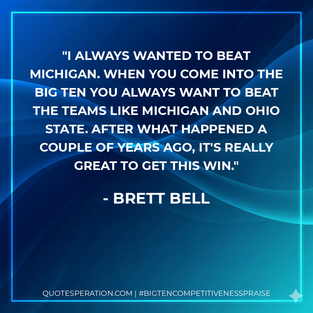I always wanted to beat Michigan. When you come into the Big Ten you always want to beat the teams like Michigan and Ohio State. After what happened a couple of years ago, it's really great to get this win. - Brett Bell