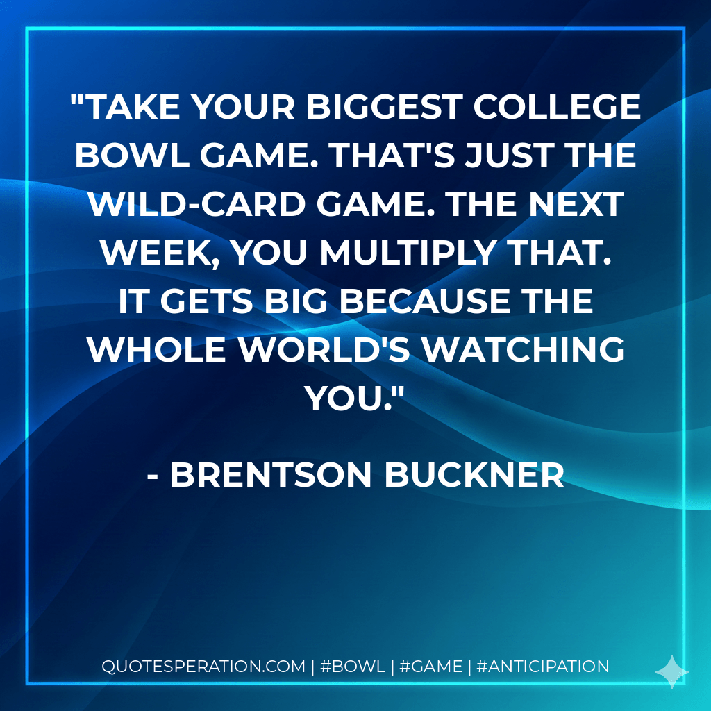 Take your biggest college bowl game. That's just the wild-card game. The next week, you multiply that. It gets big because the whole world's watching you. - Brentson Buckner