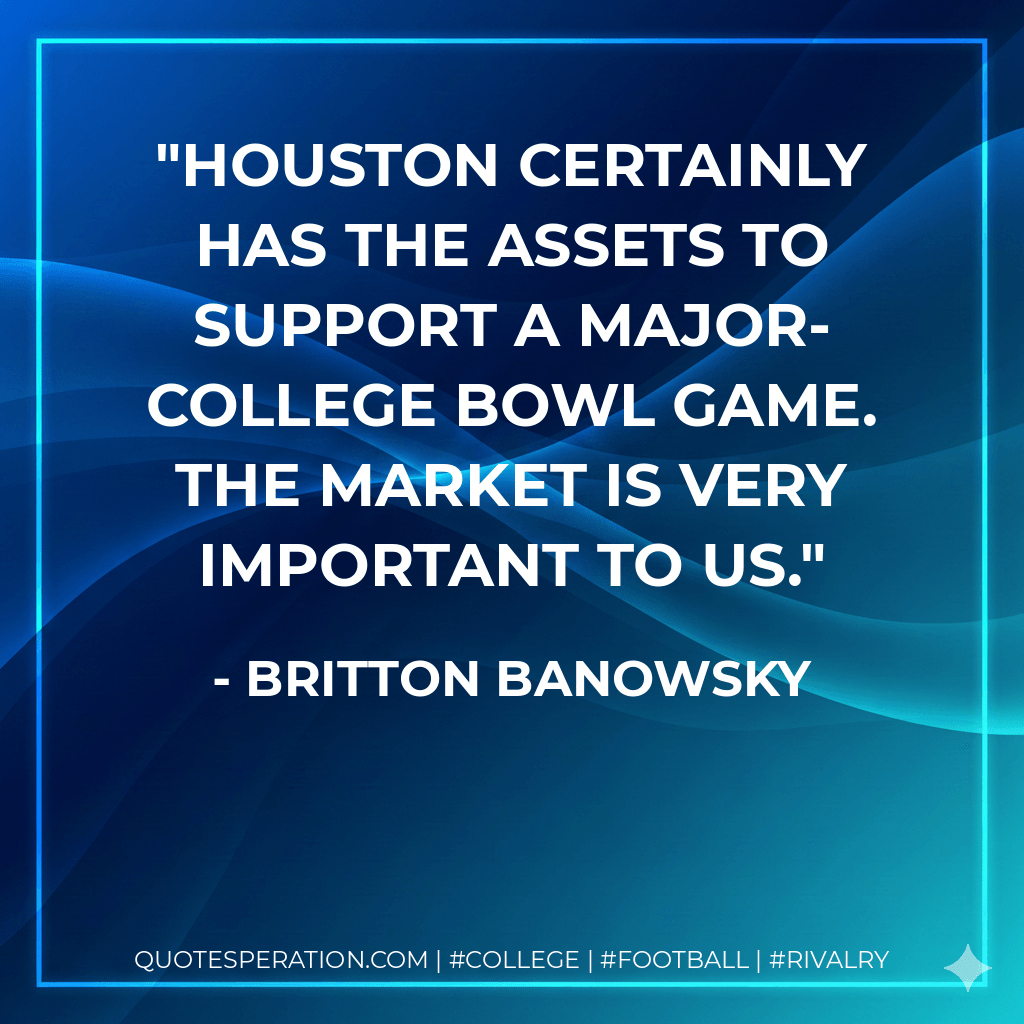 Houston certainly has the assets to support a major-college bowl game. The market is very important to us. - Britton Banowsky