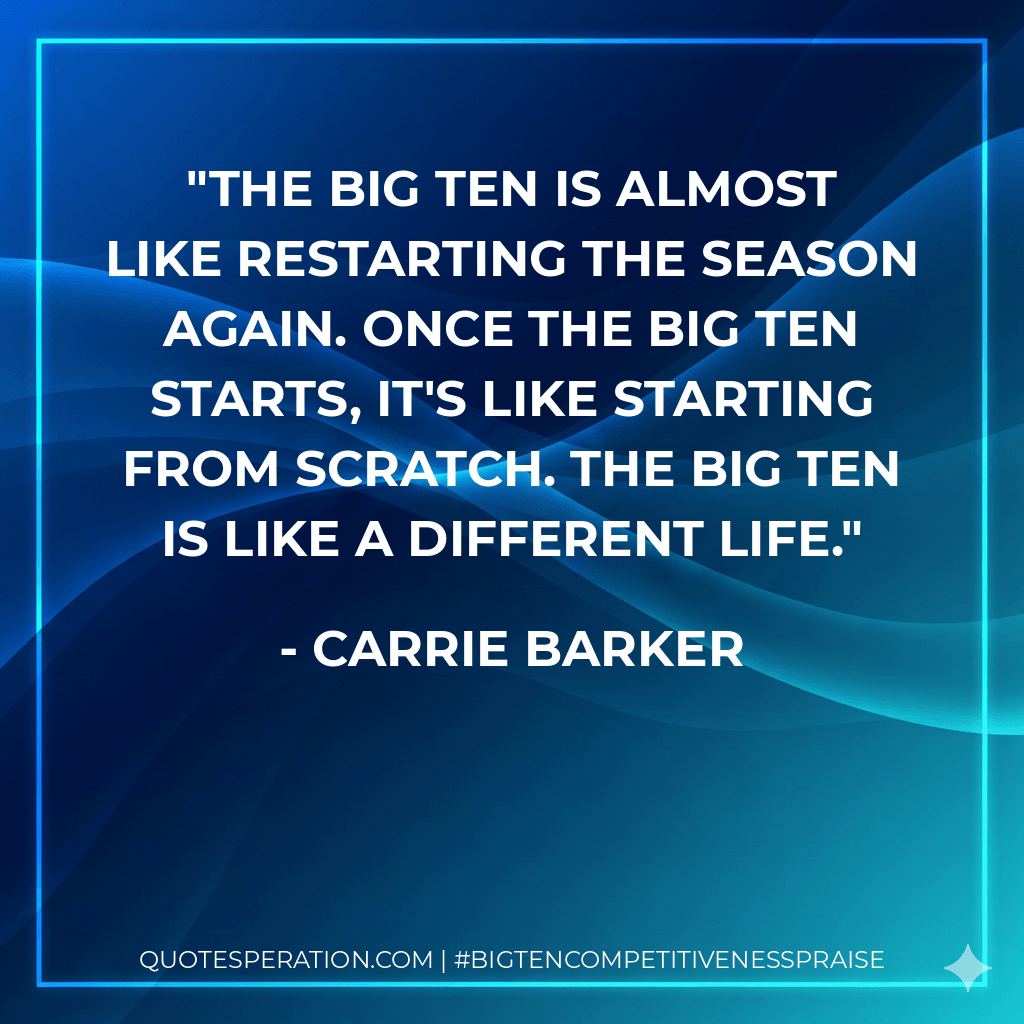 The Big Ten is almost like restarting the season again. Once the Big Ten starts, it's like starting from scratch. The Big Ten is like a different life. - Carrie Barker