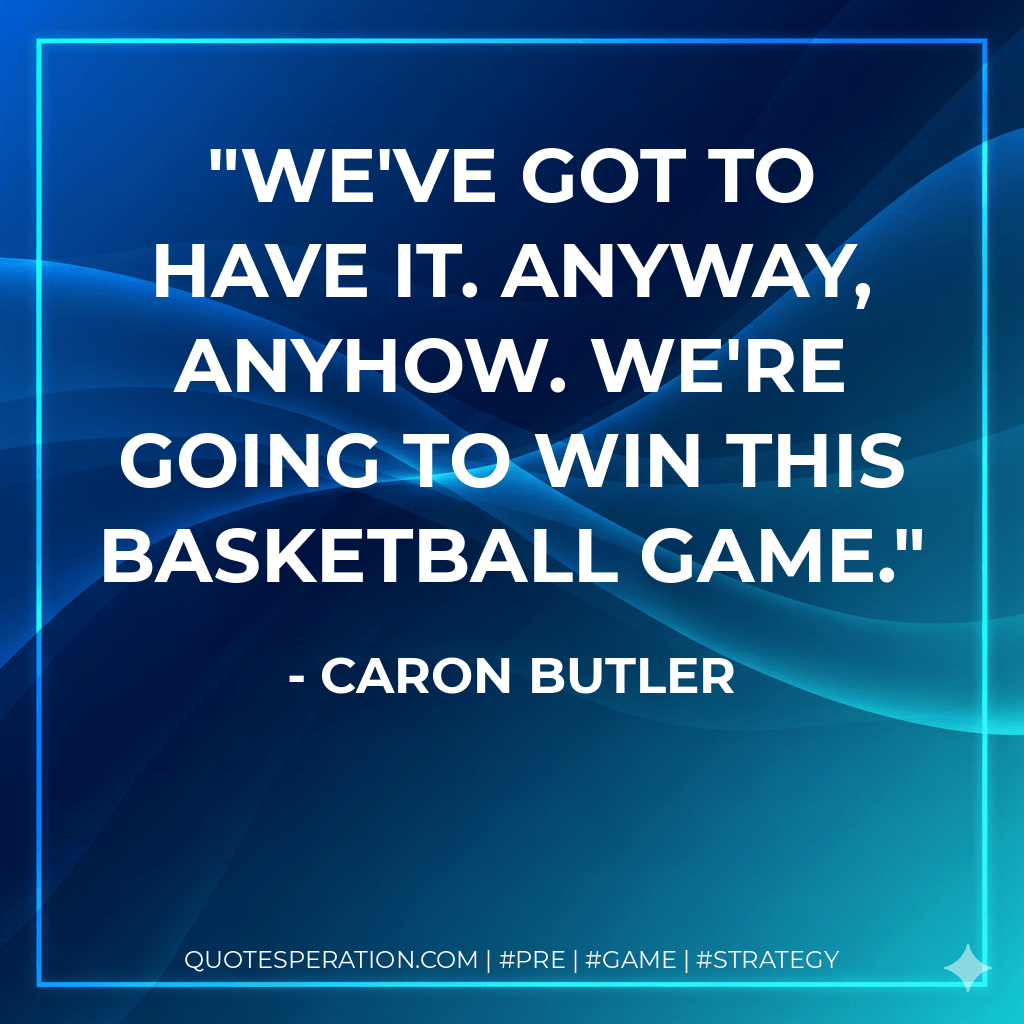 We've got to have it. Anyway, anyhow. We're going to win this basketball game. - Caron Butler