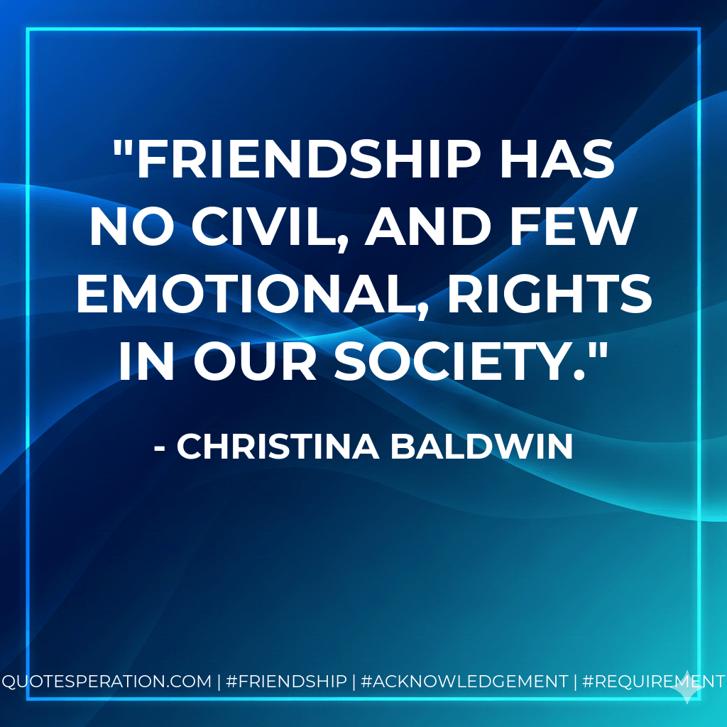Friendship has no civil, and few emotional, rights in our society. - Christina Baldwin