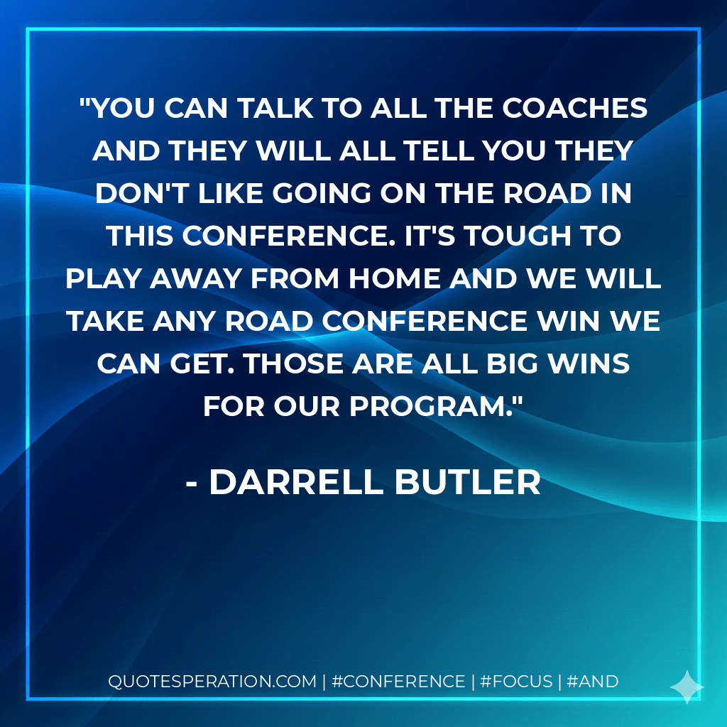 You can talk to all the coaches and they will all tell you they don't like going on the road in this conference. It's tough to play away from home and we will take any road conference win we can get. Those are all big wins for our program. - Darrell Butler