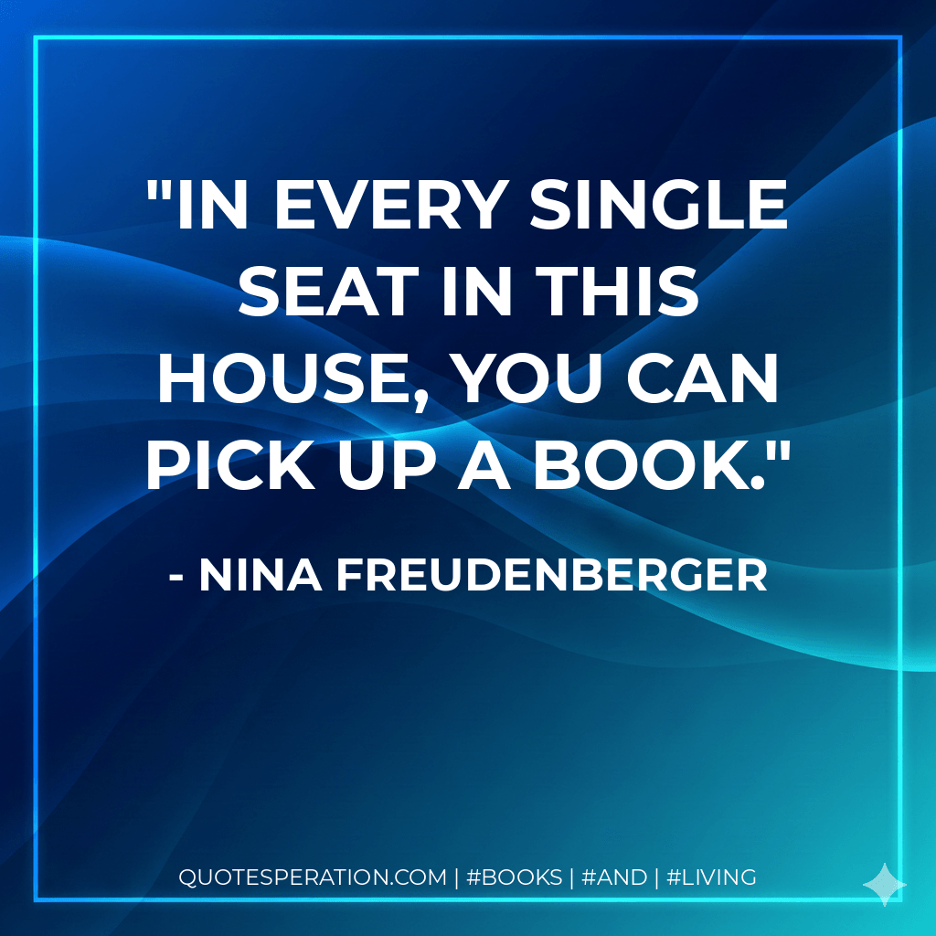 IN EVERY SINGLE SEAT IN THIS HOUSE, YOU CAN PICK UP A BOOK. - Nina Freudenberger