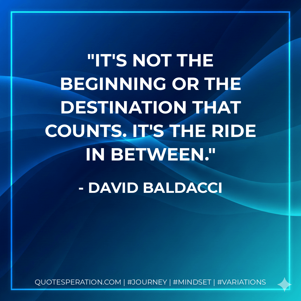 It's not the beginning or the destination that counts. It's the ride in between. - David Baldacci