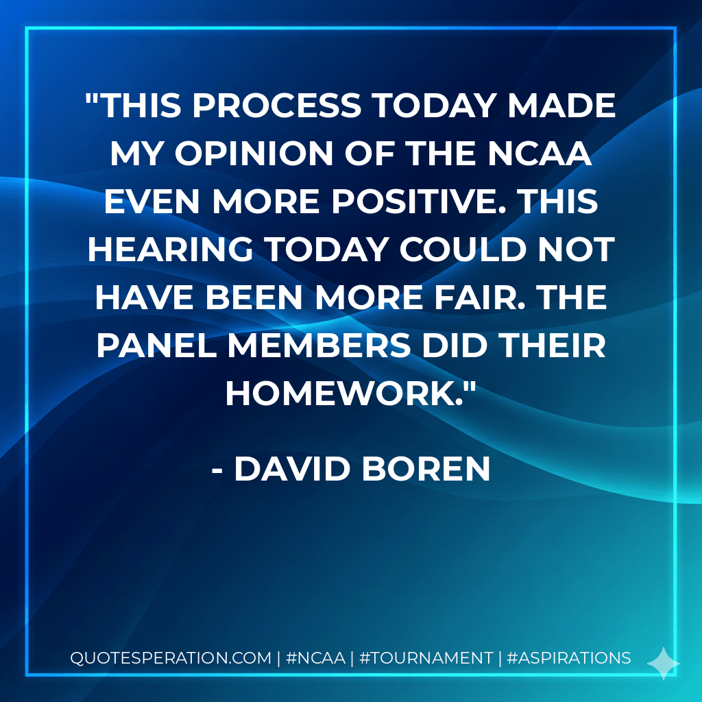 This process today made my opinion of the NCAA even more positive. This hearing today could not have been more fair. The panel members did their homework. - David Boren
