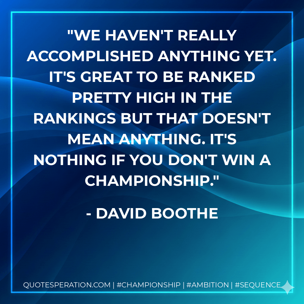 We haven't really accomplished anything yet. It's great to be ranked pretty high in the rankings but that doesn't mean anything. It's nothing if you don't win a championship. - David Boothe