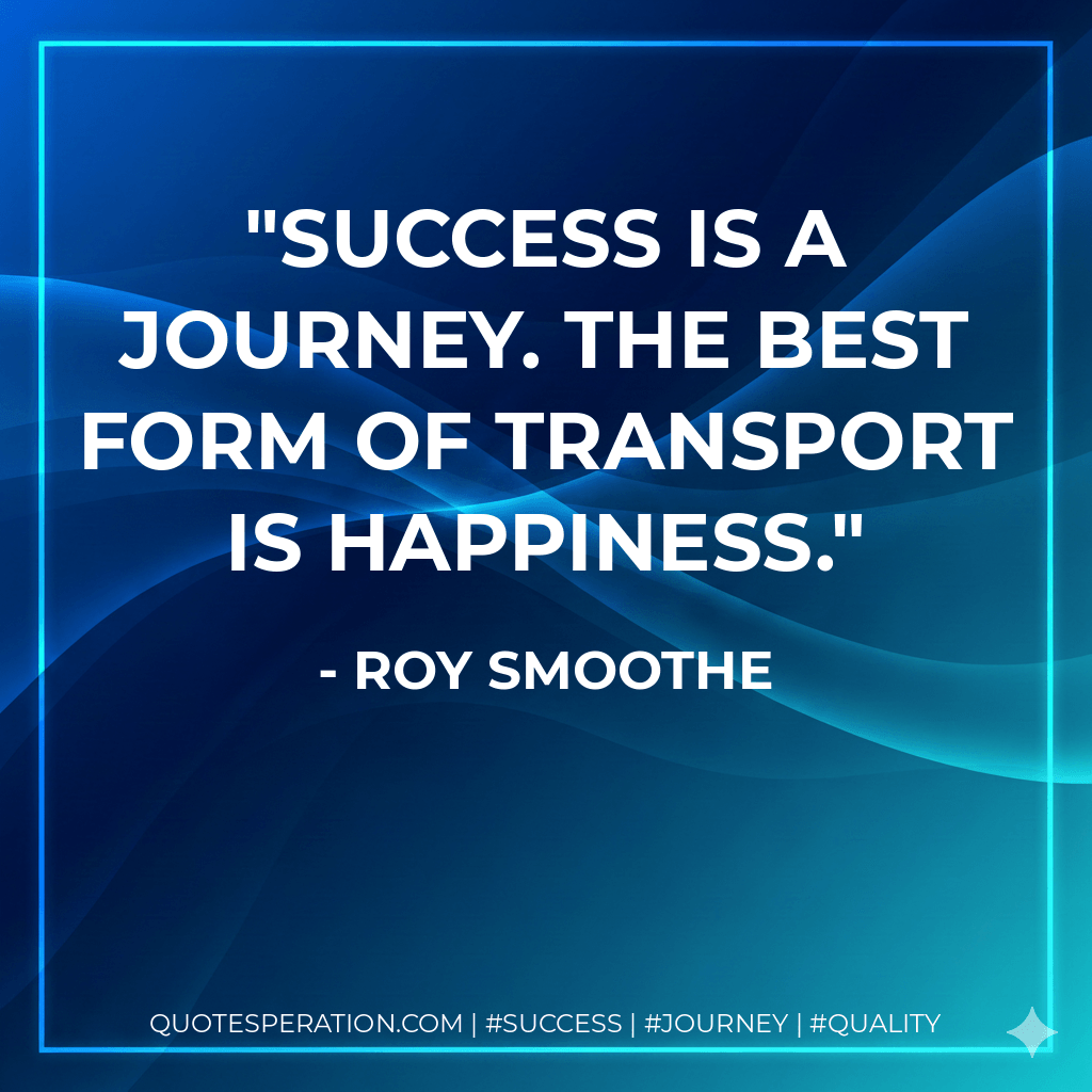 Success is a journey. The best form of transport is Happiness. - Roy Smoothe