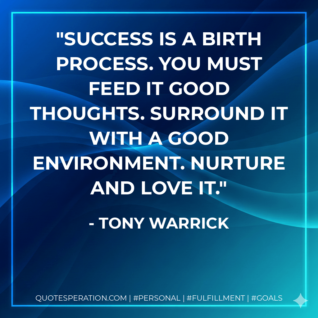 Success is a birth process. You must feed it good thoughts. Surround it with a good environment. Nurture and love it. - Tony Warrick