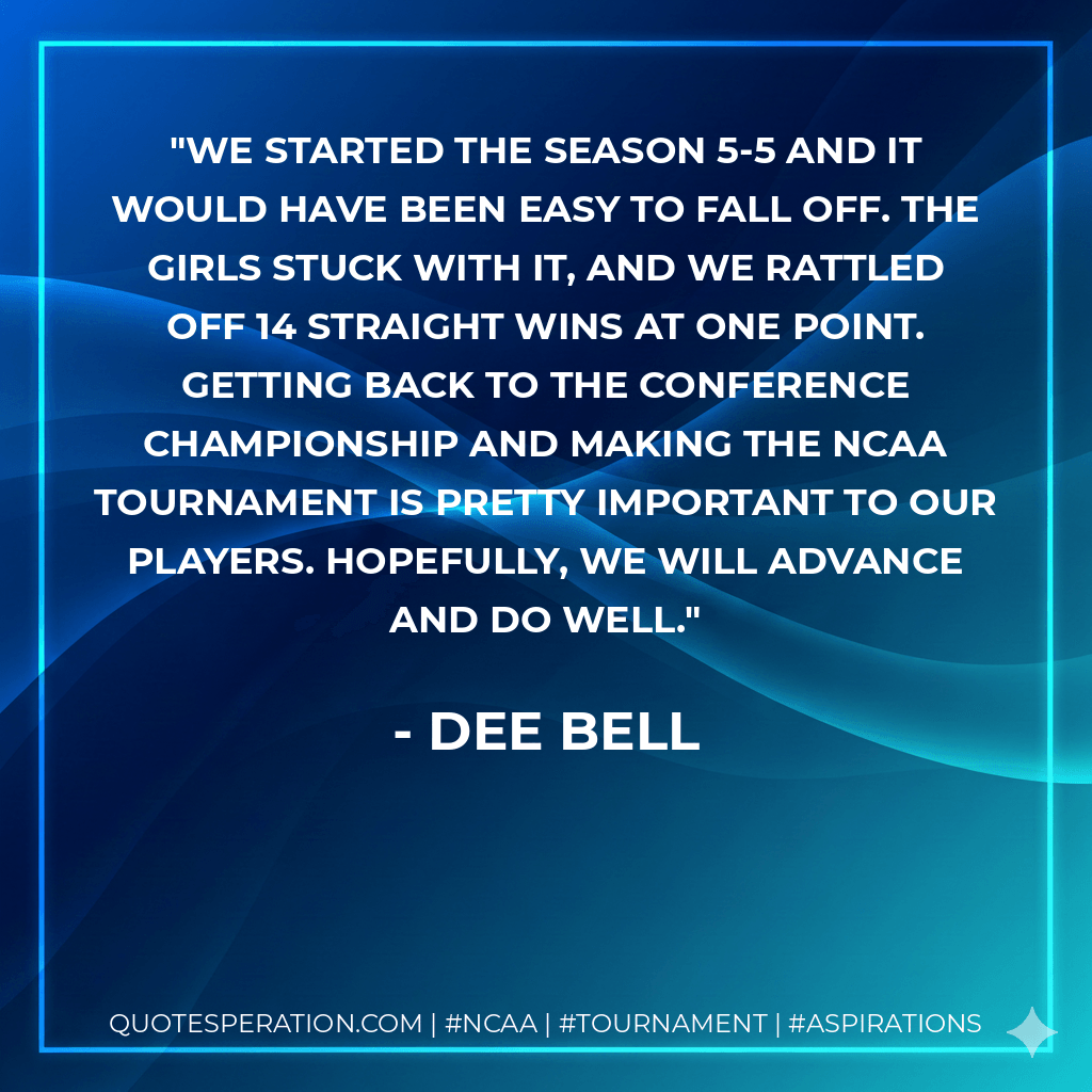 We started the season 5-5 and it would have been easy to fall off. The girls stuck with it, and we rattled off 14 straight wins at one point. Getting back to the conference championship and making the NCAA tournament is pretty important to our players. Hopefully, we will advance and do well. - Dee Bell
