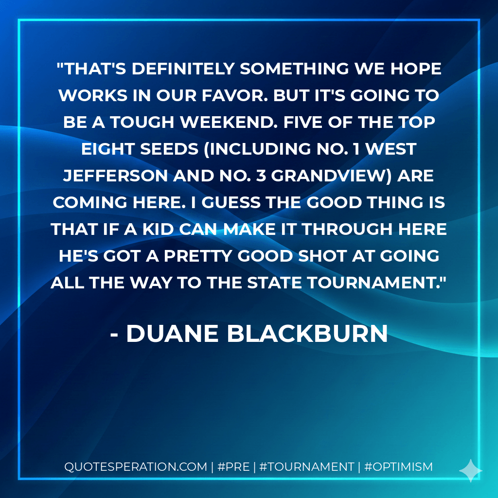 That's definitely something we hope works in our favor. But it's going to be a tough weekend. Five of the top eight seeds (including No. 1 West Jefferson and No. 3 Grandview) are coming here. I guess the good thing is that if a kid can make it through here he's got a pretty good shot at going all the way to the state tournament. - Duane Blackburn
