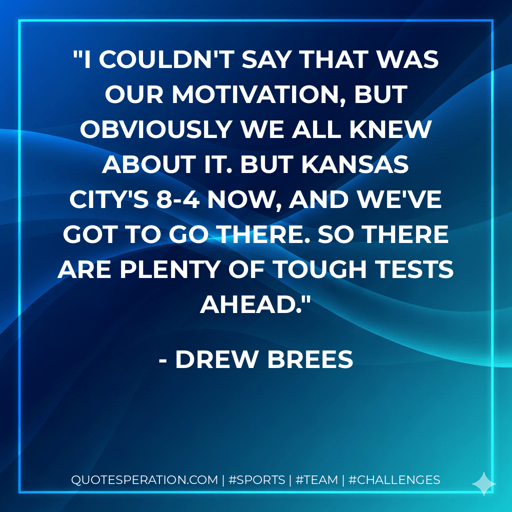 I couldn't say that was our motivation, but obviously we all knew about it. But Kansas City's 8-4 now, and we've got to go there. So there are plenty of tough tests ahead. - Drew Brees