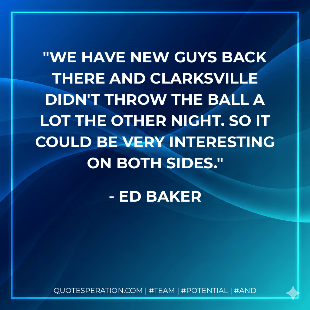 We have new guys back there and Clarksville didn't throw the ball a lot the other night. So it could be very interesting on both sides. - Ed Baker