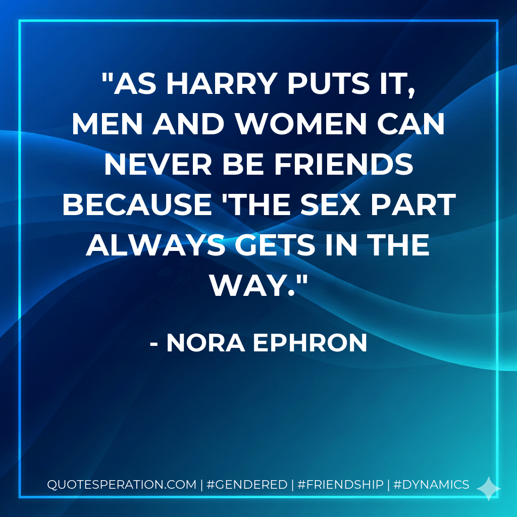 As Harry puts it, men and women can never be friends because 'the sex part always gets in the way. - Nora Ephron