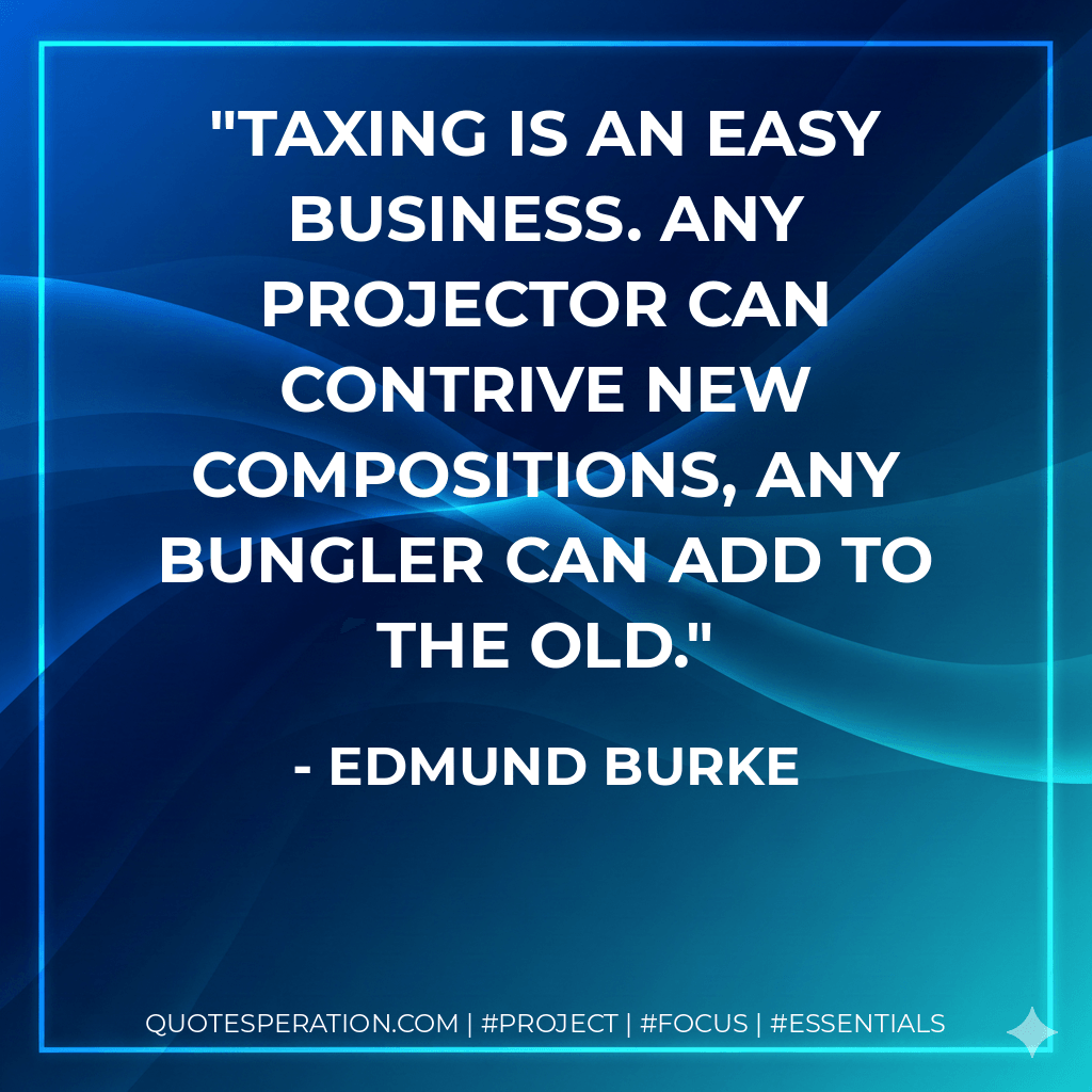 Taxing is an easy business. Any projector can contrive new compositions, any bungler can add to the old. - Edmund Burke