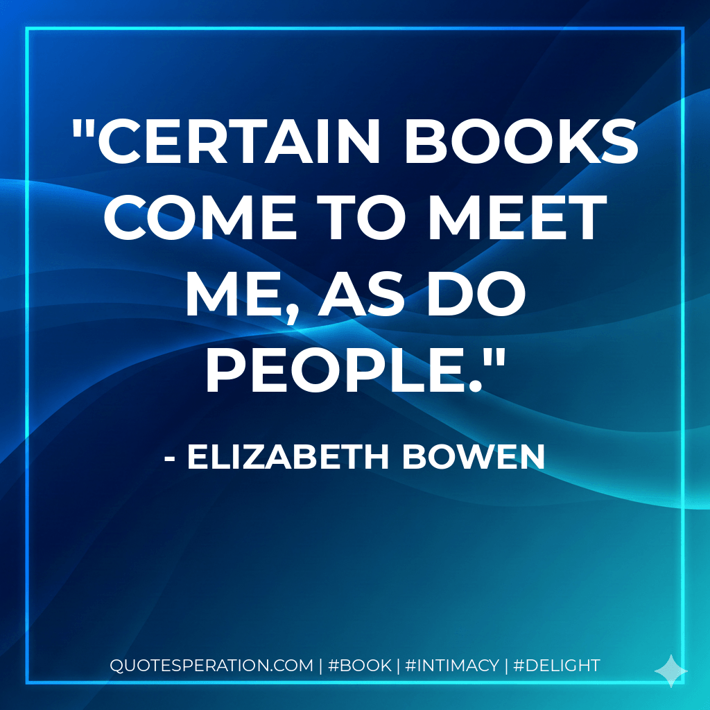 Certain books come to meet me, as do people. - Elizabeth Bowen