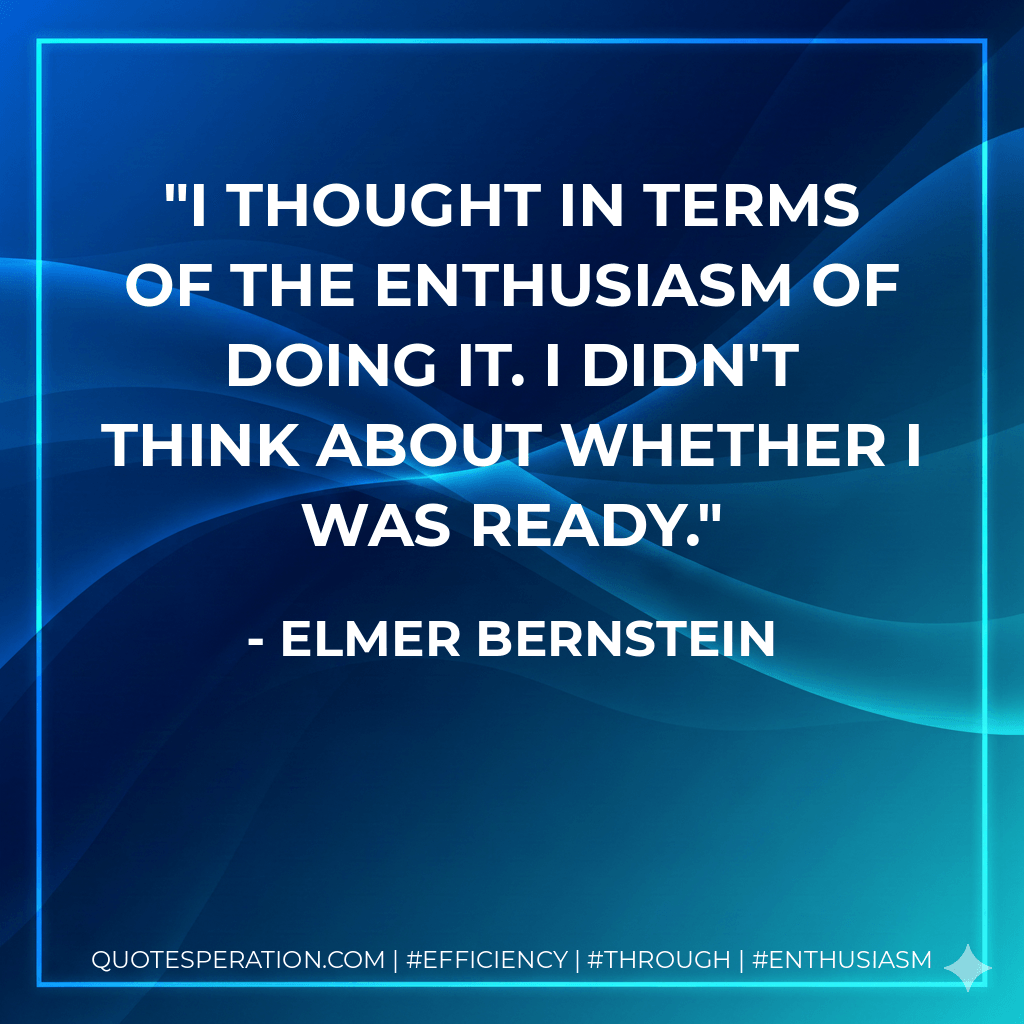 I thought in terms of the enthusiasm of doing it. I didn't think about whether I was ready. - Elmer Bernstein
