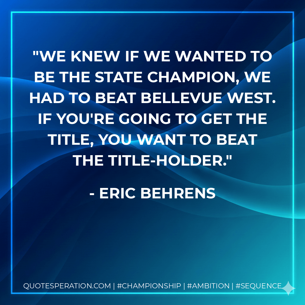 We knew if we wanted to be the state champion, we had to beat Bellevue West. If you're going to get the title, you want to beat the title-holder. - Eric Behrens