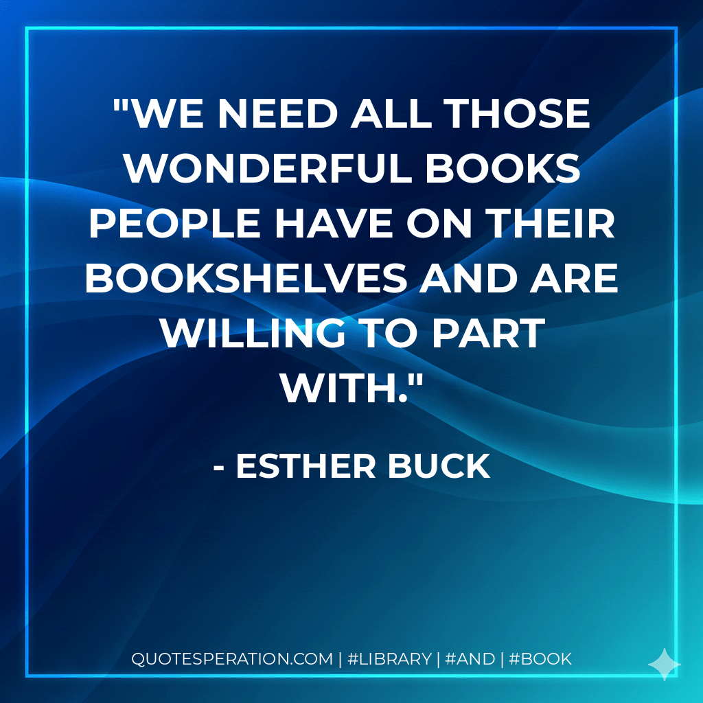 We need all those wonderful books people have on their bookshelves and are willing to part with. - Esther Buck