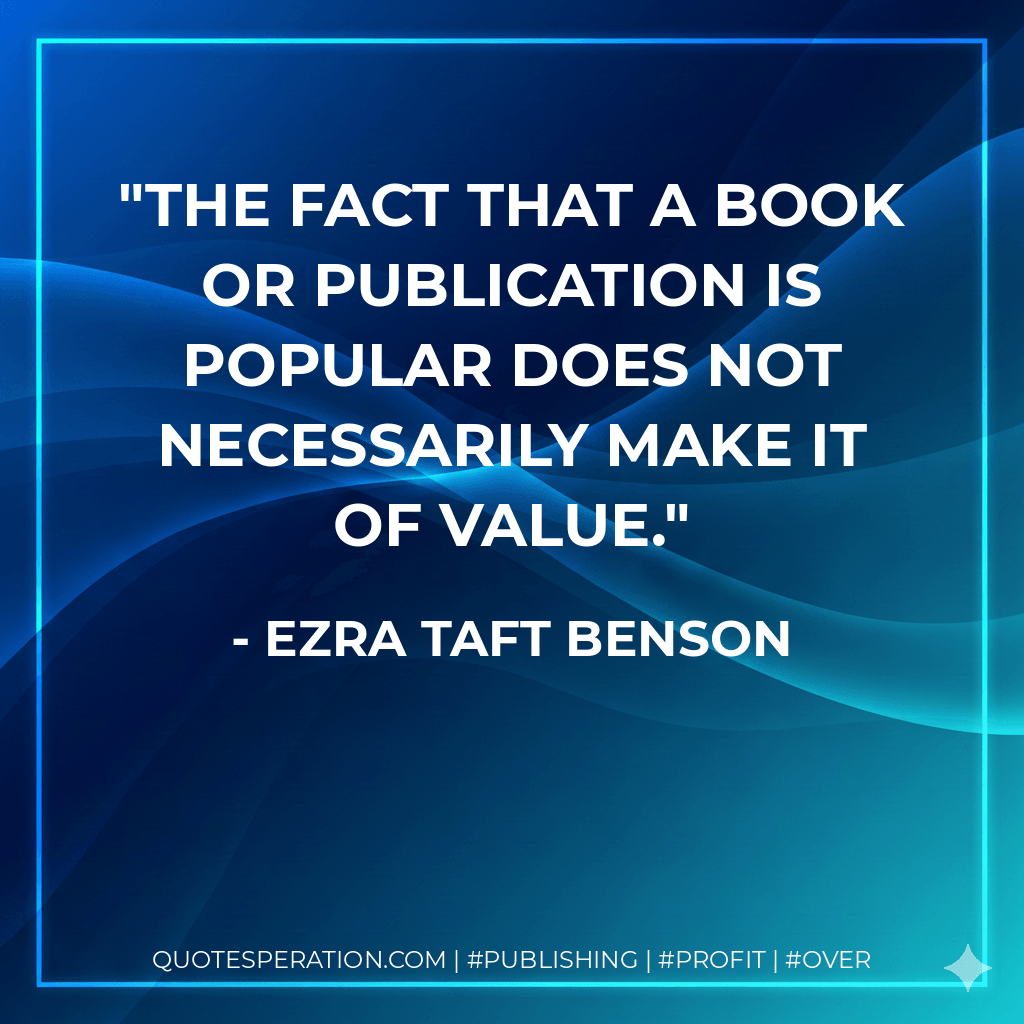 The fact that a book or publication is popular does not necessarily make it of value. - Ezra Taft Benson
