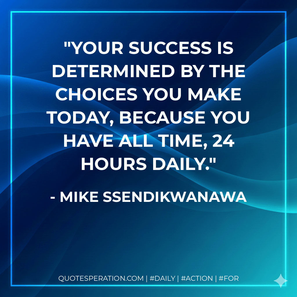 Your Success Is Determined By The Choices You Make Today, Because You Have All Time, 24 Hours Daily. - Mike Ssendikwanawa