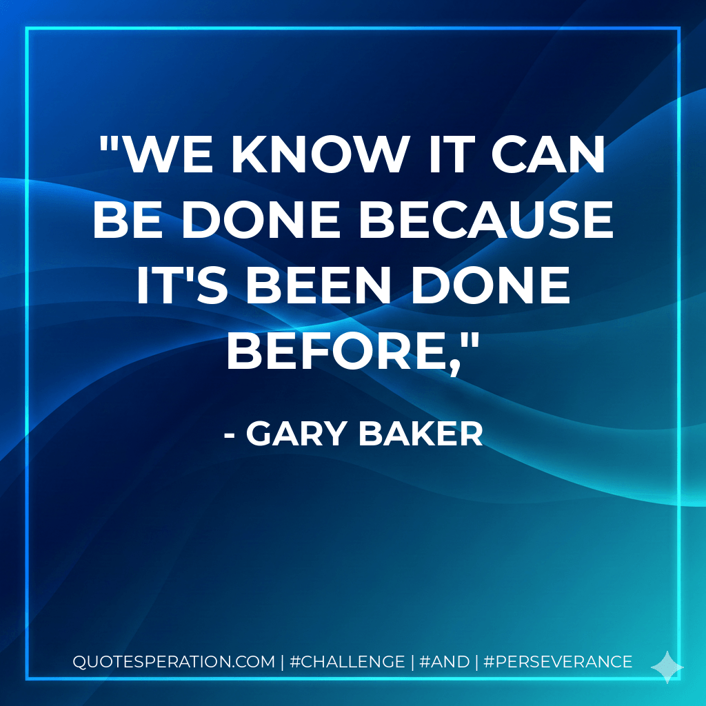 We know it can be done because it's been done before, - Gary Baker