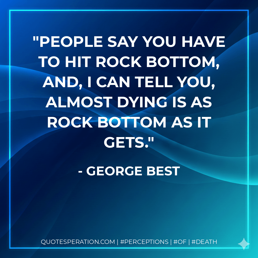 People say you have to hit rock bottom, and, I can tell you, almost dying is as rock bottom as it gets. - George Best