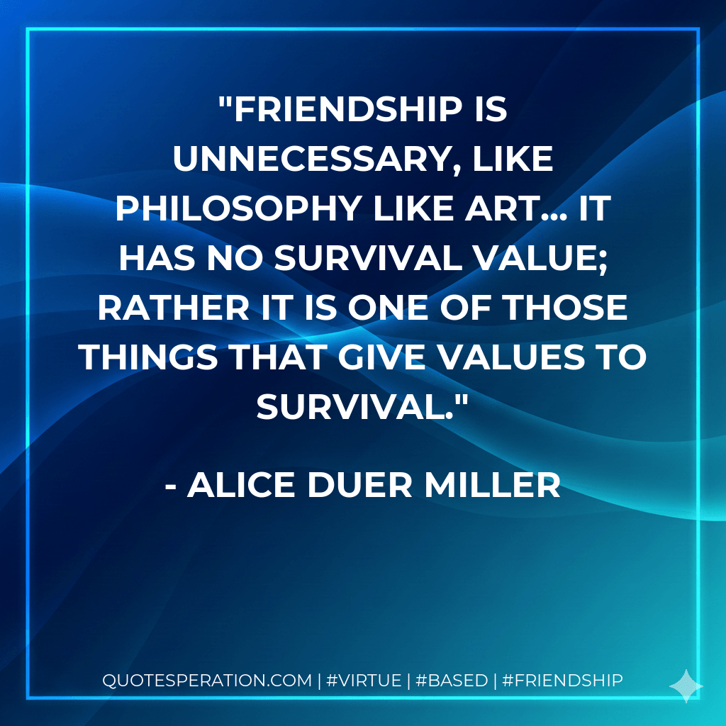 Friendship is unnecessary, like philosophy like art... It has no survival value; rather it is one of those things that give values to survival. - Alice Duer Miller