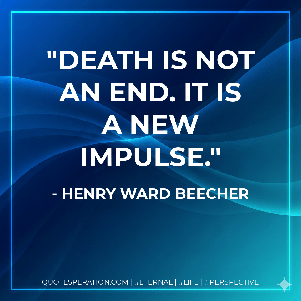 Death is not an end. It is a new impulse. - Henry Ward Beecher