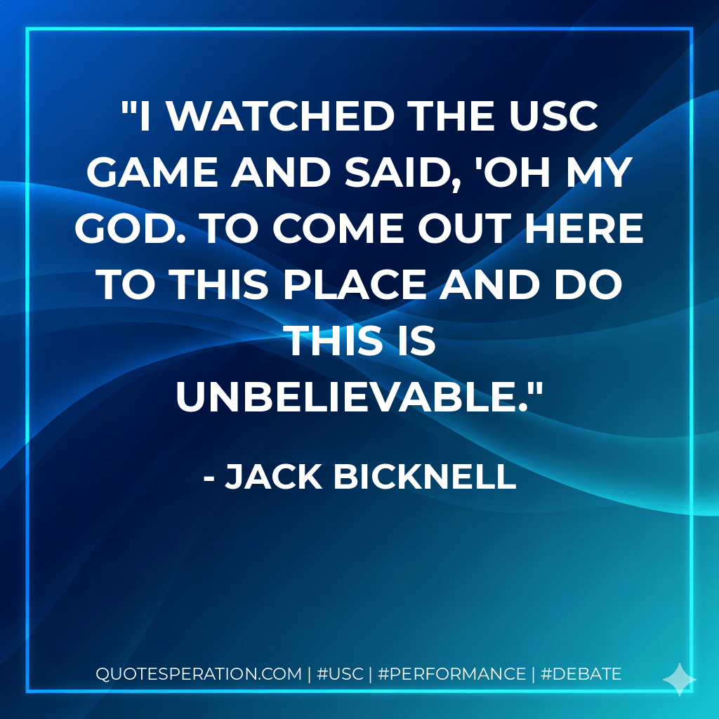 I watched the USC game and said, 'Oh my god. To come out here to this place and do this is unbelievable. - Jack Bicknell