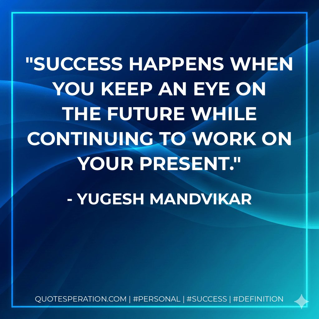 Success happens when you keep an eye on the future while continuing to work on your present. - Yugesh Mandvikar