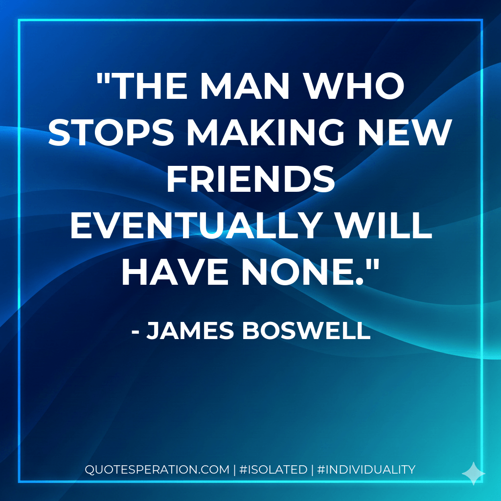 The man who stops making new friends eventually will have none. - James Boswell