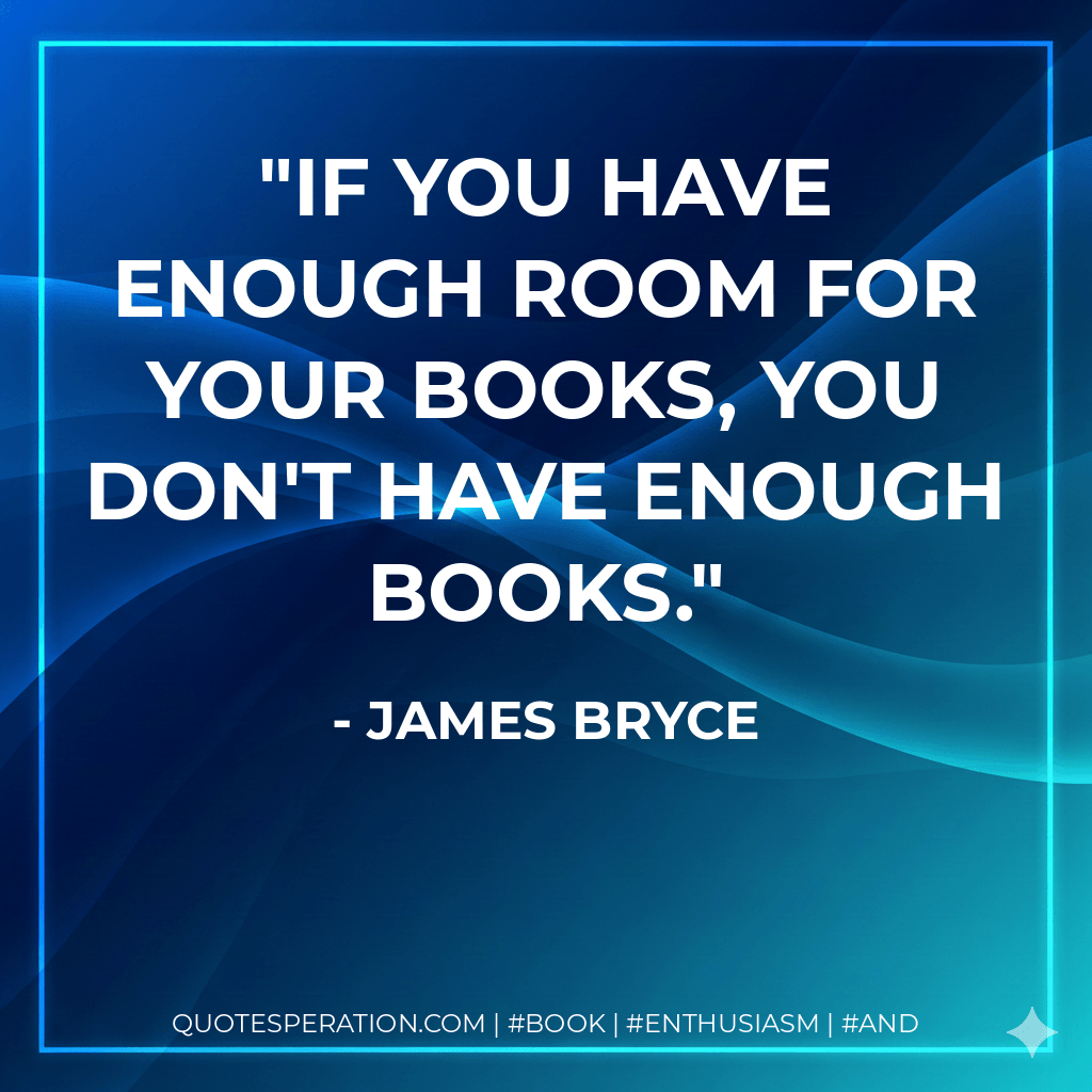 If you have enough room for your books, you don't have enough books. - James Bryce