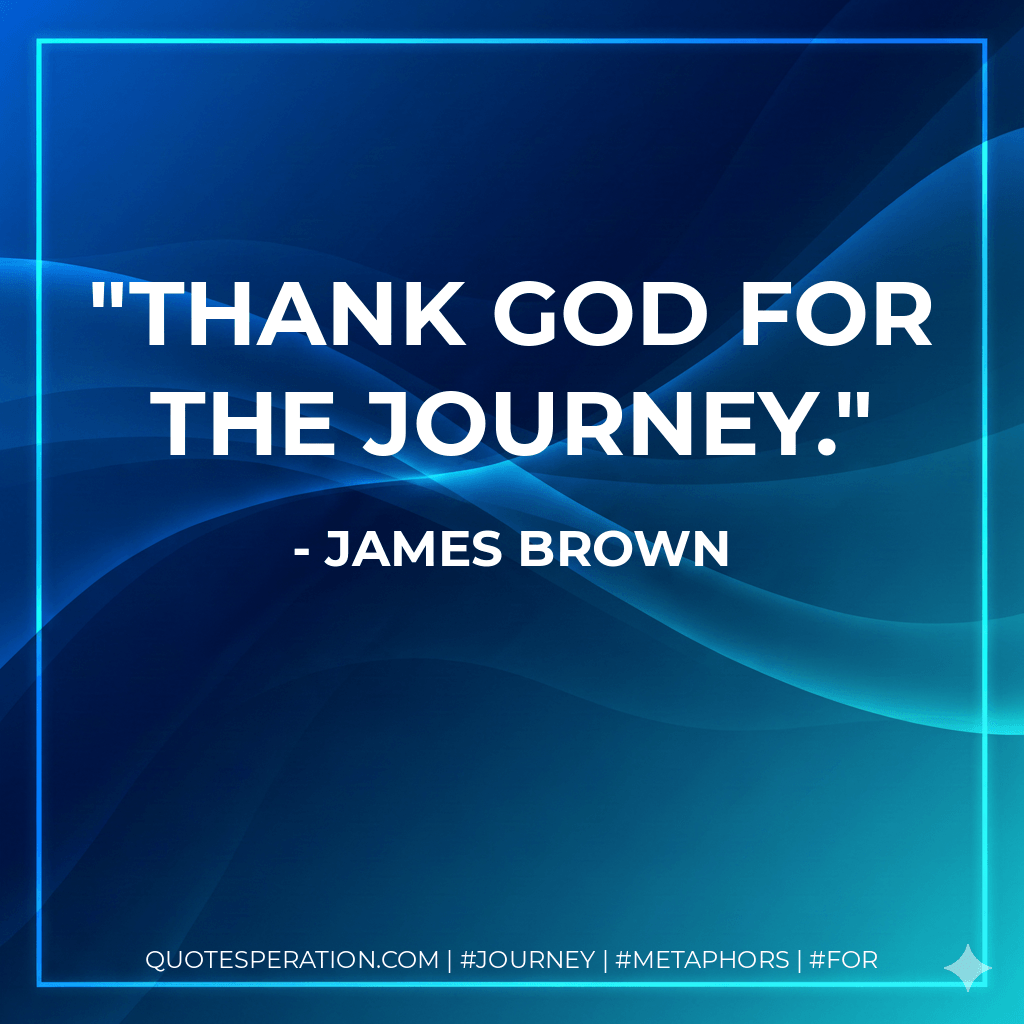 Thank God for the journey. - James Brown
