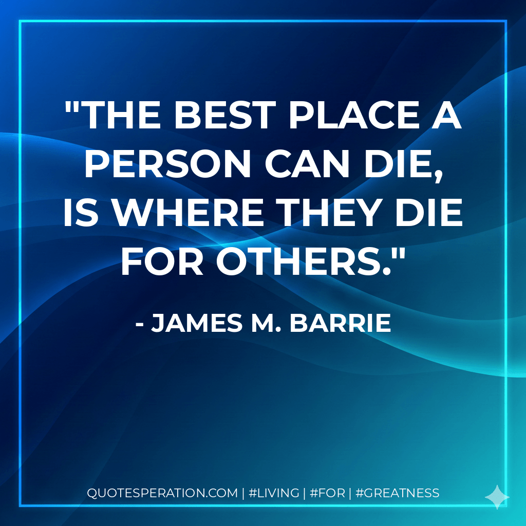 The best place a person can die, is where they die for others. - James M. Barrie