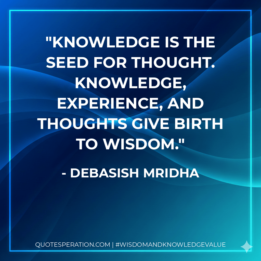 Knowledge is the seed for thought. Knowledge, experience, and thoughts give birth to wisdom. - Debasish Mridha