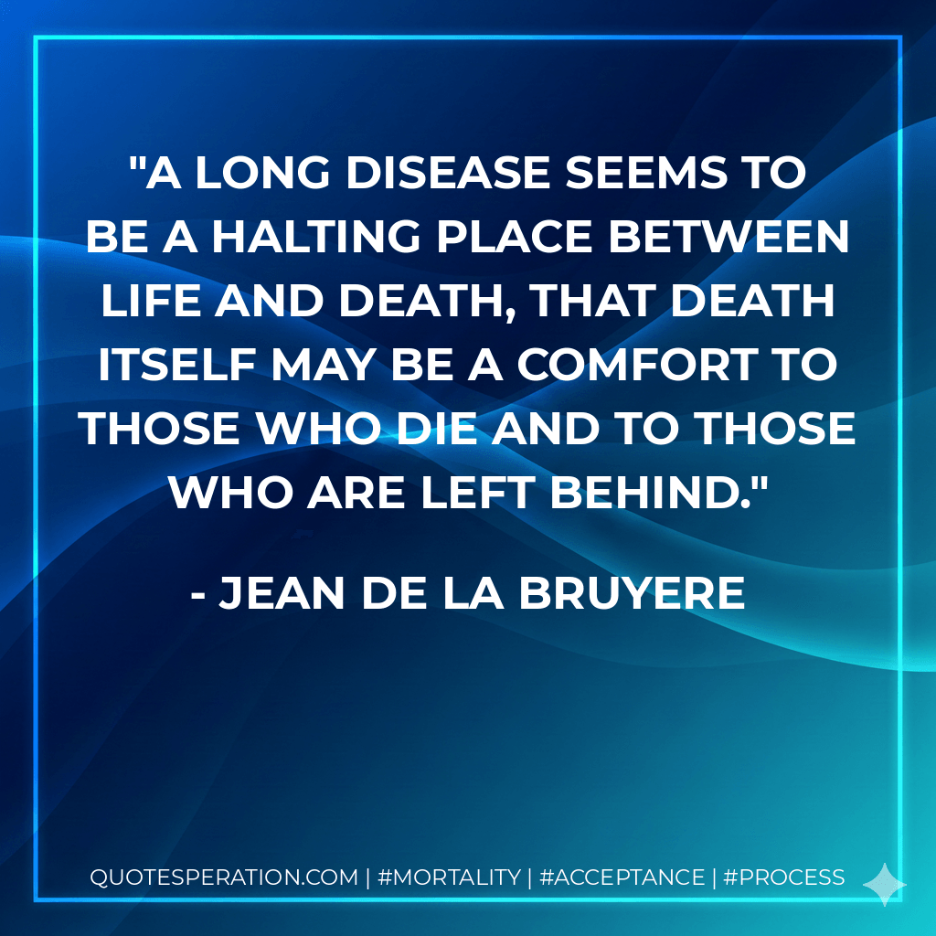 A long disease seems to be a halting place between life and death, that death itself may be a comfort to those who die and to those who are left behind. - Jean De La Bruyere
