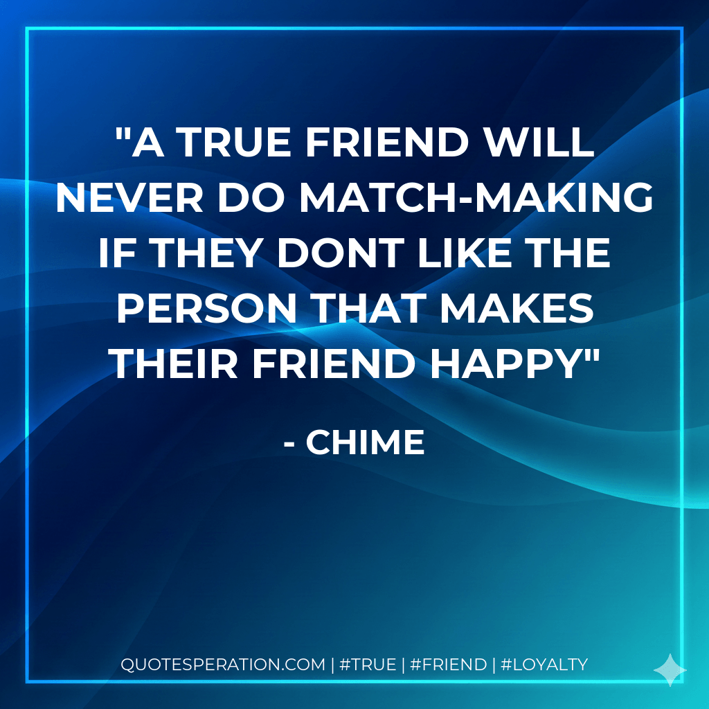 A true friend will never do match-making if they dont like the person that makes their friend Happy - chime