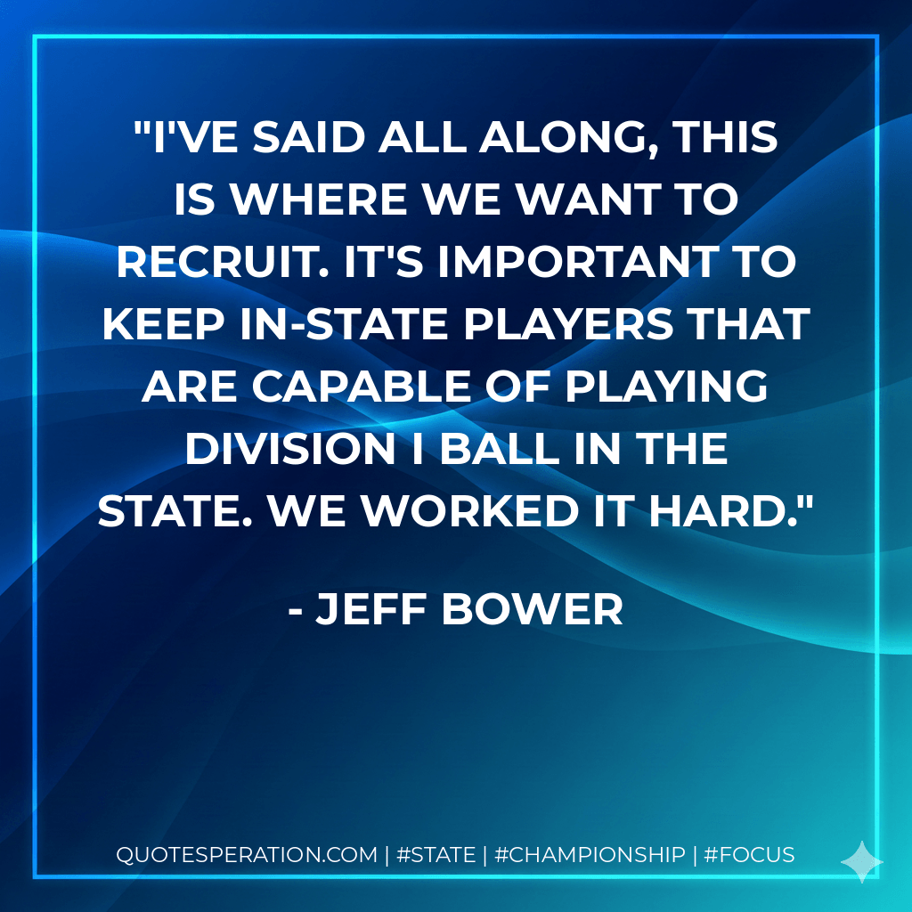 I've said all along, this is where we want to recruit. It's important to keep in-state players that are capable of playing Division I ball in the state. We worked it hard. - Jeff Bower