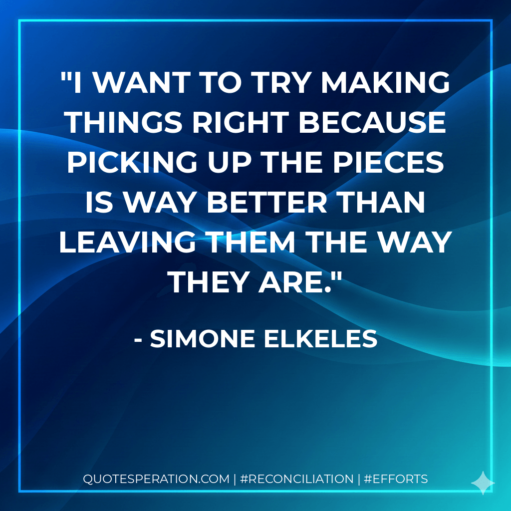 I want to try making things right because picking up the pieces is way better than leaving them the way they are. - Simone Elkeles