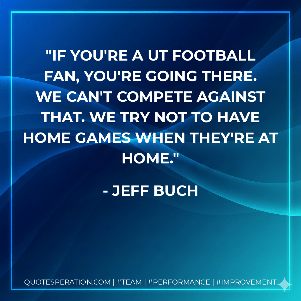 If you're a UT football fan, you're going there. We can't compete against that. We try not to have home games when they're at home. - Jeff Buch
