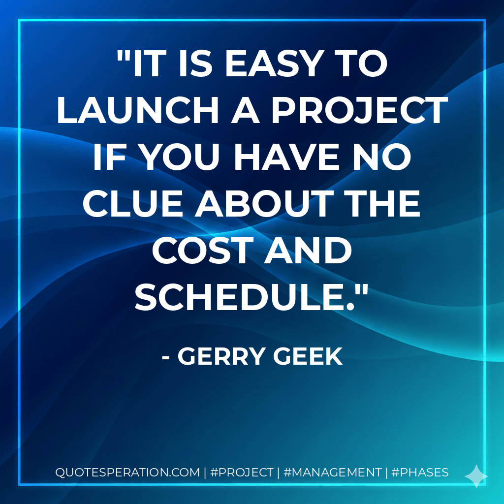 It is easy to launch a project if you have no clue about the cost and schedule. - Gerry Geek