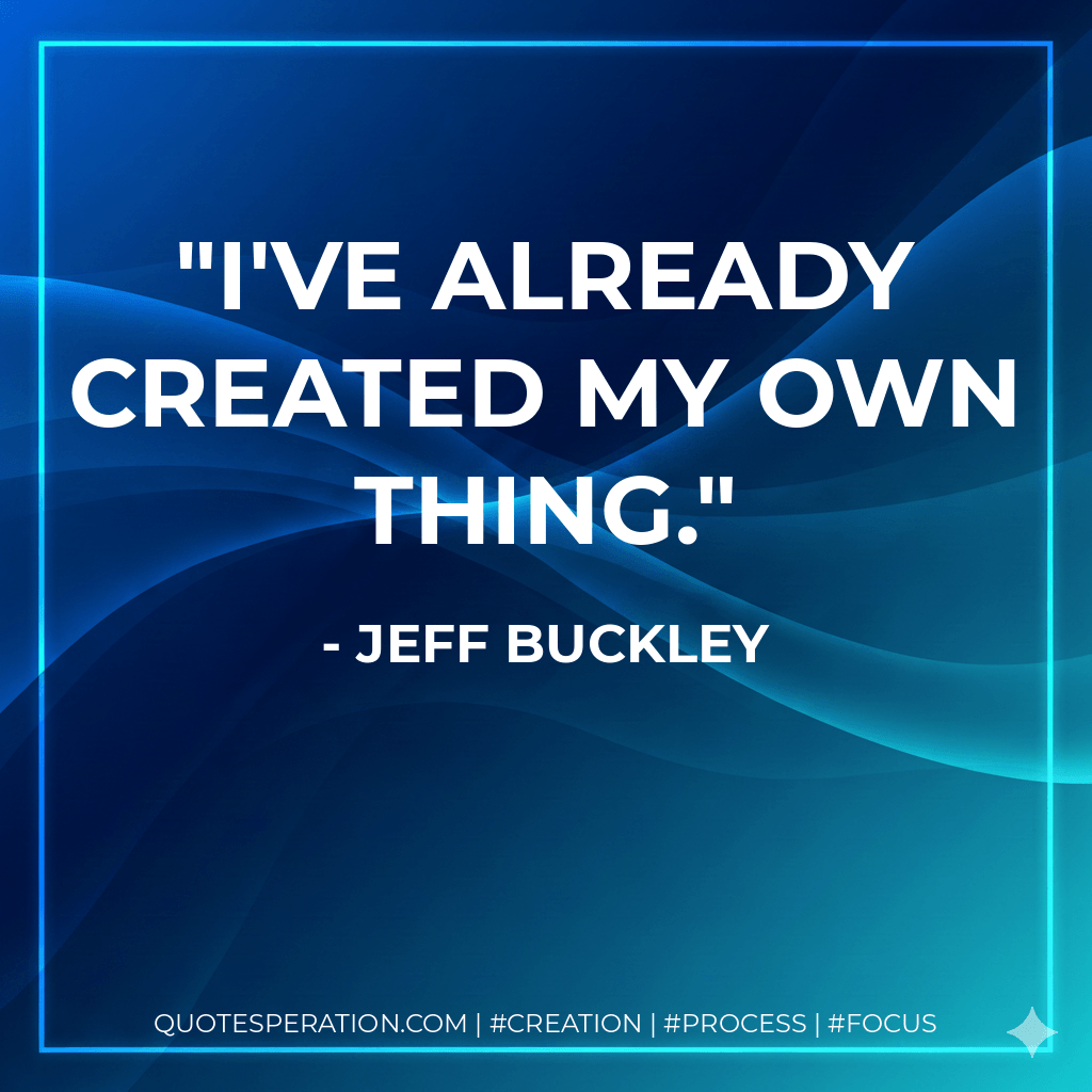 I've already created my own thing. - Jeff Buckley