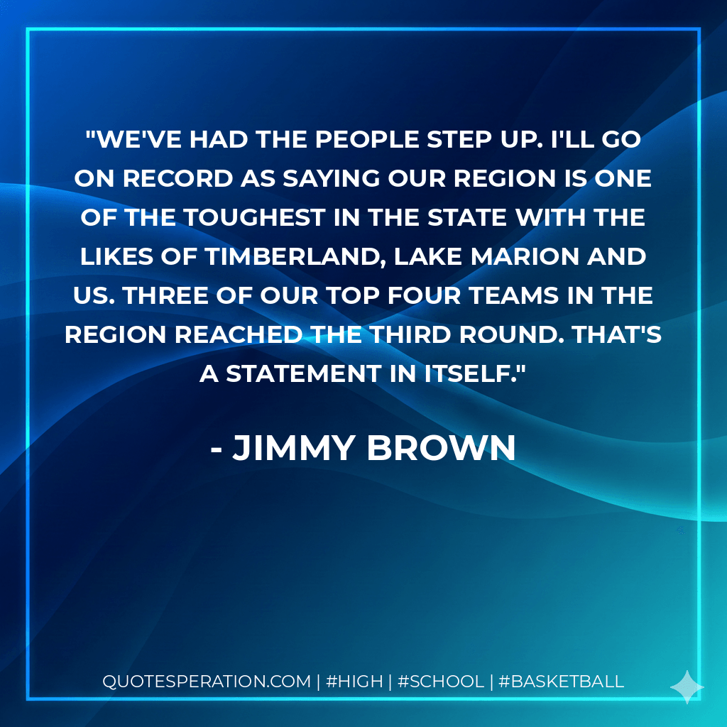We've had the people step up. I'll go on record as saying our region is one of the toughest in the state with the likes of Timberland, Lake Marion and us. Three of our top four teams in the region reached the third round. That's a statement in itself. - Jimmy Brown
