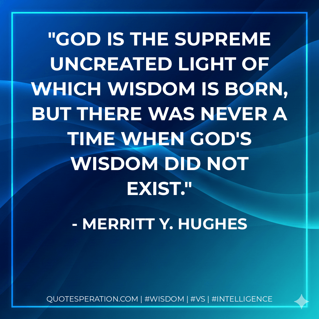 God is the supreme uncreated light of which Wisdom is born, but there was never a time when God's Wisdom did not exist. - Merritt Y. Hughes