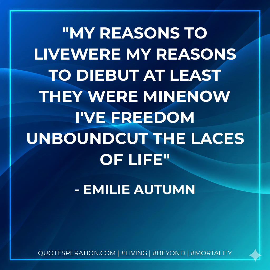 My reasons to liveWere my reasons to dieBut at least they were mineNow I've freedom unboundCut the laces of life - Emilie Autumn