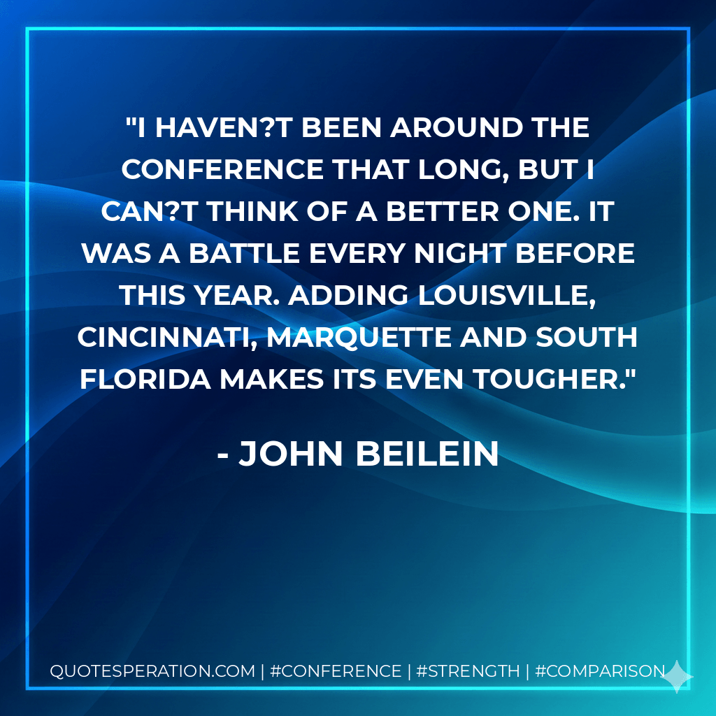 I haven?t been around the conference that long, but I can?t think of a better one. It was a battle every night before this year. Adding Louisville, Cincinnati, Marquette and South Florida makes its even tougher. - John Beilein