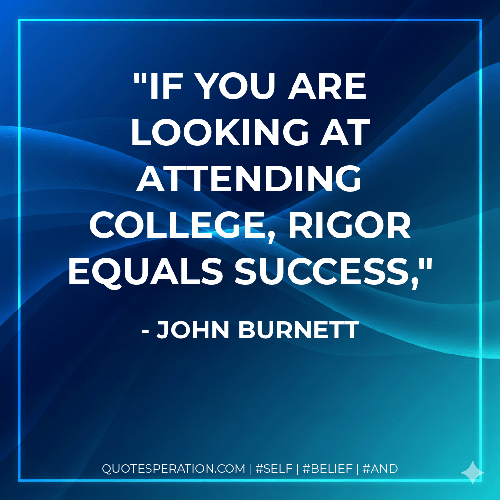 If you are looking at attending college, rigor equals success, - John Burnett